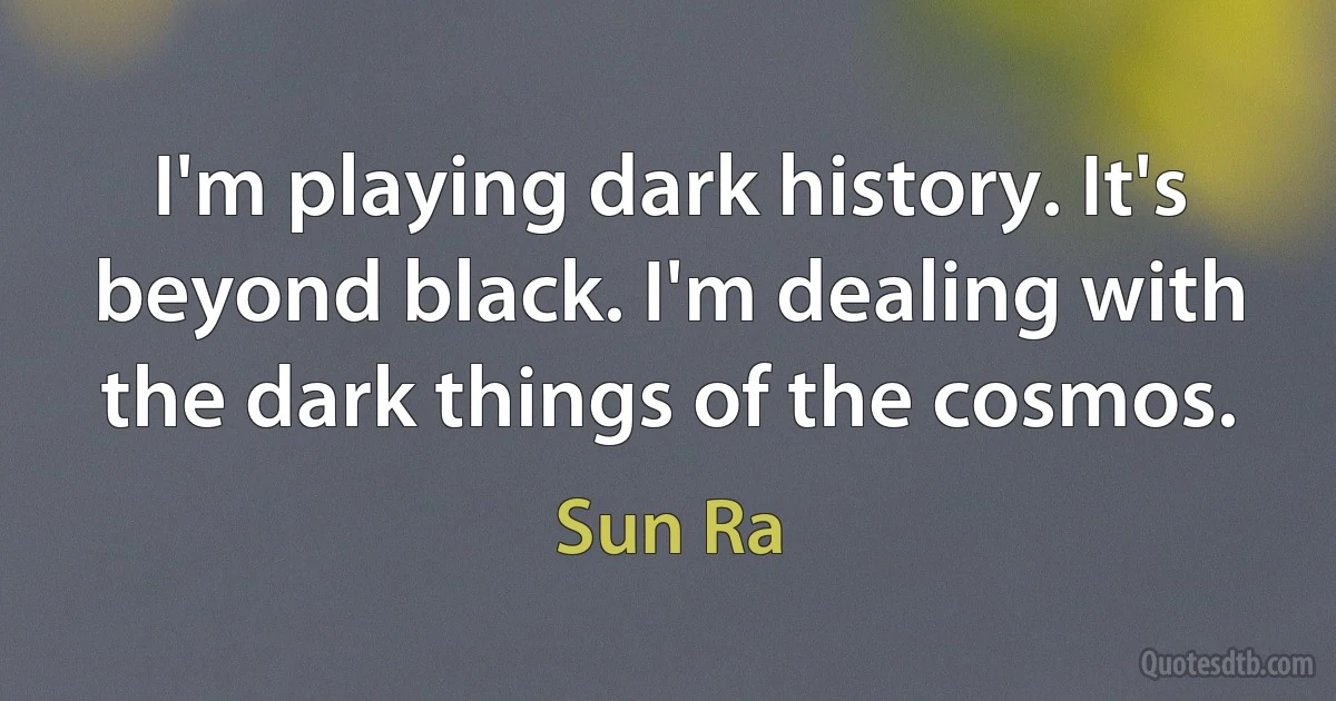 I'm playing dark history. It's beyond black. I'm dealing with the dark things of the cosmos. (Sun Ra)