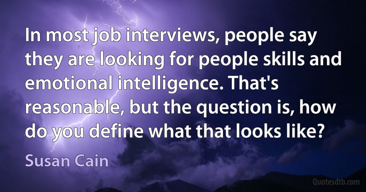 In most job interviews, people say they are looking for people skills and emotional intelligence. That's reasonable, but the question is, how do you define what that looks like? (Susan Cain)