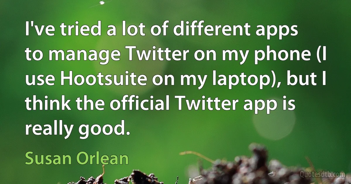 I've tried a lot of different apps to manage Twitter on my phone (I use Hootsuite on my laptop), but I think the official Twitter app is really good. (Susan Orlean)