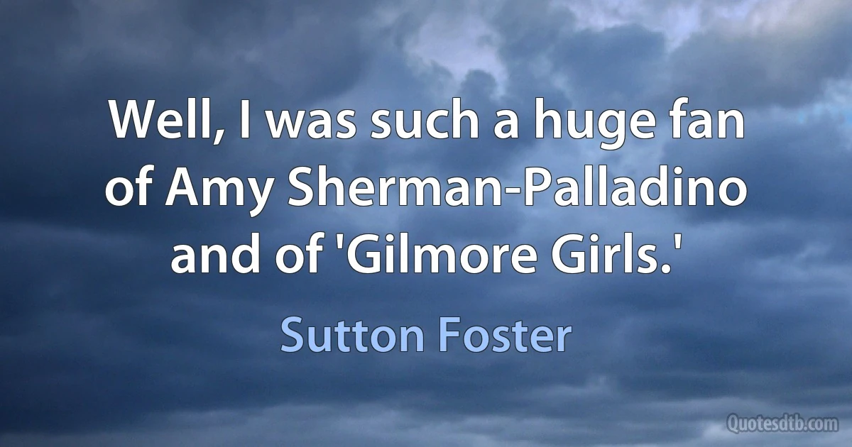 Well, I was such a huge fan of Amy Sherman-Palladino and of 'Gilmore Girls.' (Sutton Foster)