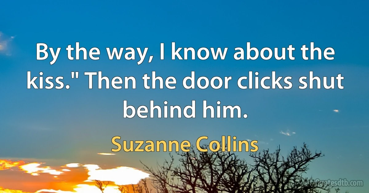 By the way, I know about the kiss." Then the door clicks shut behind him. (Suzanne Collins)