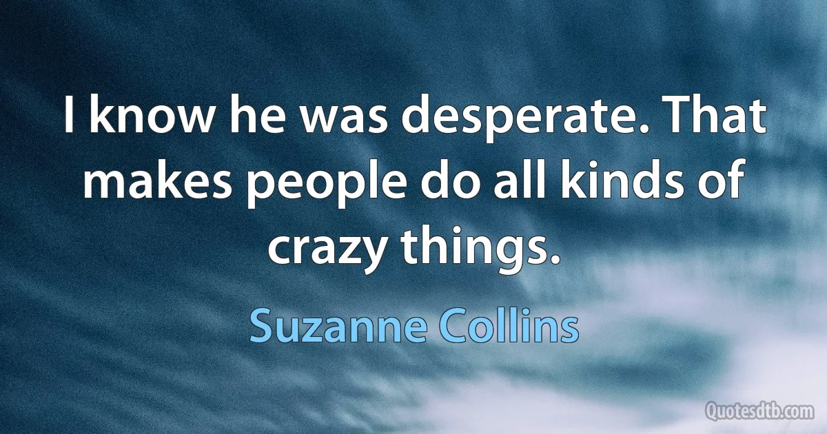 I know he was desperate. That makes people do all kinds of crazy things. (Suzanne Collins)