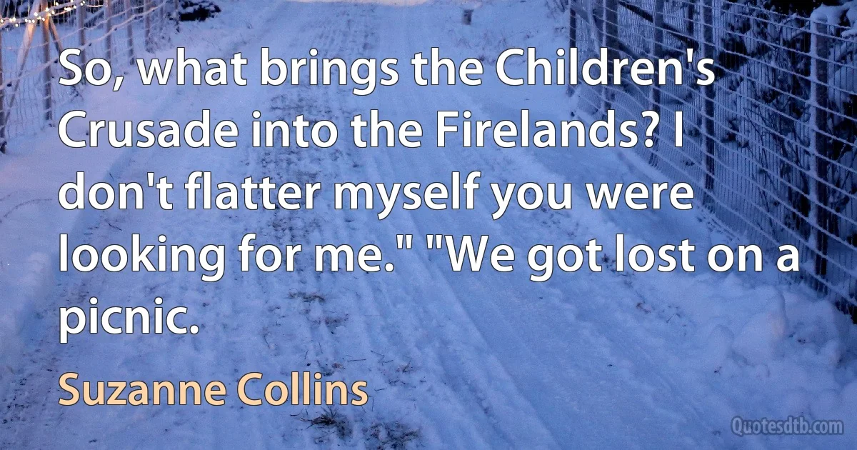 So, what brings the Children's Crusade into the Firelands? I don't flatter myself you were looking for me." "We got lost on a picnic. (Suzanne Collins)