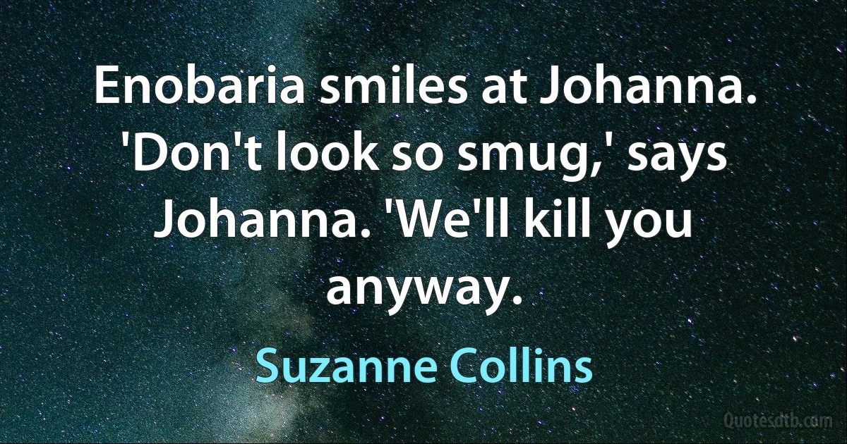 Enobaria smiles at Johanna. 'Don't look so smug,' says Johanna. 'We'll kill you anyway. (Suzanne Collins)