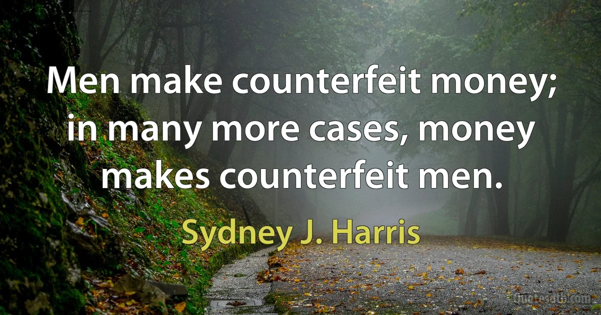 Men make counterfeit money; in many more cases, money makes counterfeit men. (Sydney J. Harris)