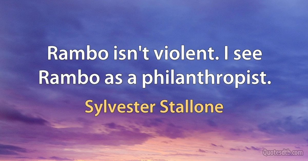 Rambo isn't violent. I see Rambo as a philanthropist. (Sylvester Stallone)