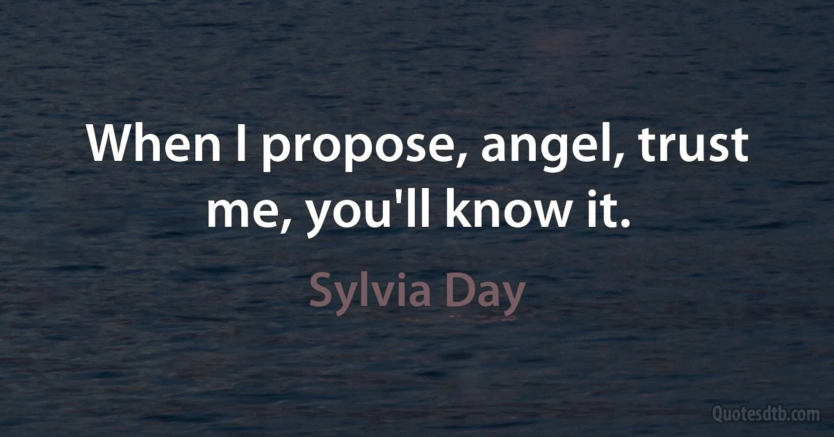 When I propose, angel, trust me, you'll know it. (Sylvia Day)