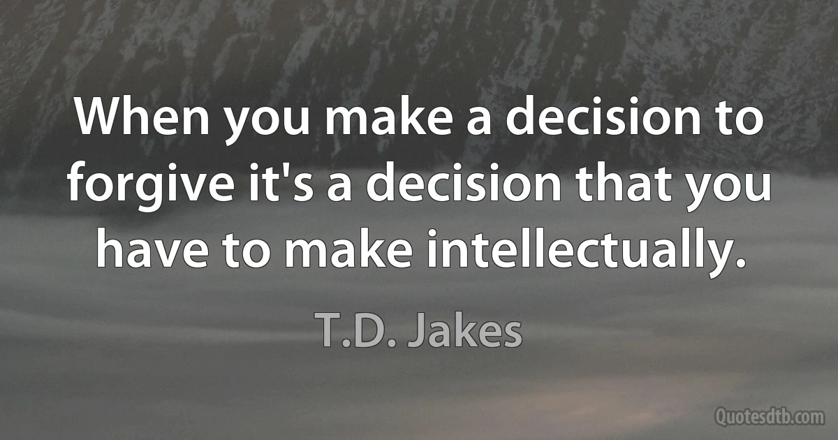 When you make a decision to forgive it's a decision that you have to make intellectually. (T.D. Jakes)