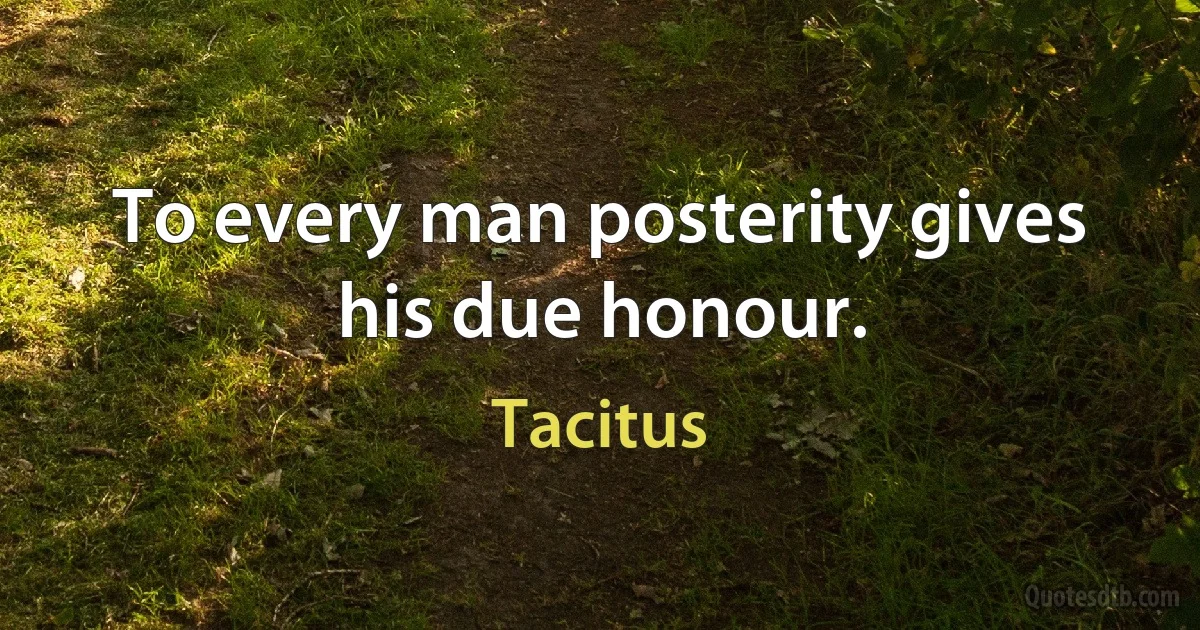 To every man posterity gives his due honour. (Tacitus)