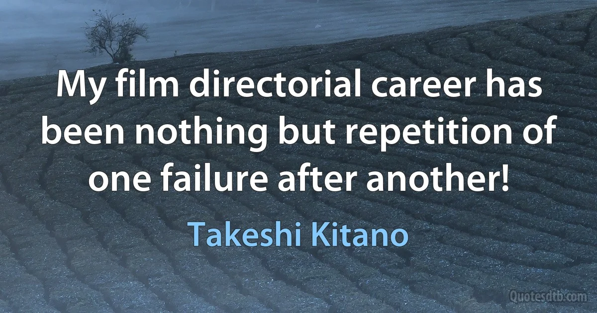 My film directorial career has been nothing but repetition of one failure after another! (Takeshi Kitano)