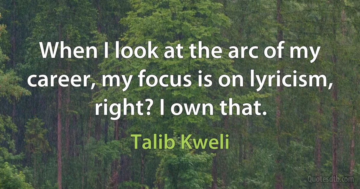 When I look at the arc of my career, my focus is on lyricism, right? I own that. (Talib Kweli)