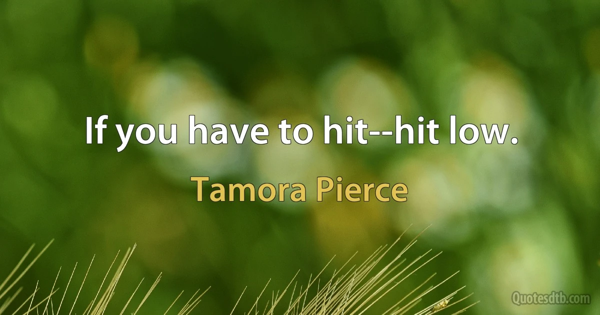 If you have to hit--hit low. (Tamora Pierce)