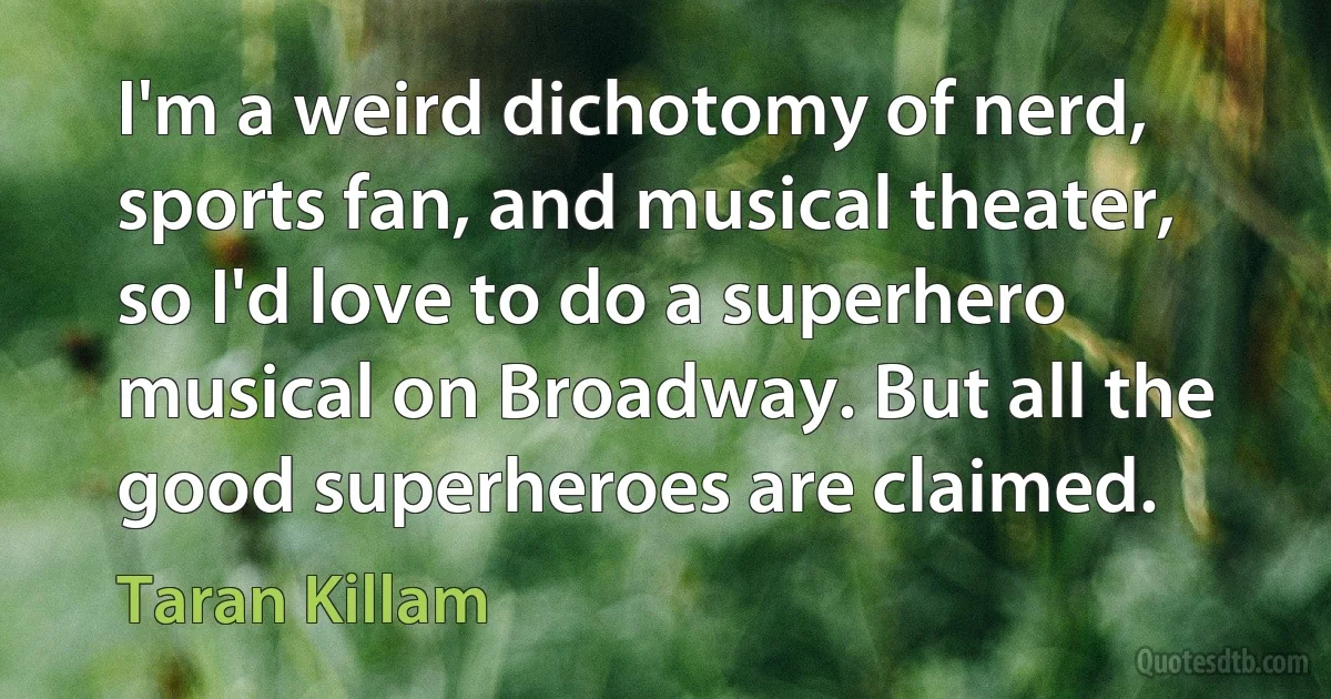 I'm a weird dichotomy of nerd, sports fan, and musical theater, so I'd love to do a superhero musical on Broadway. But all the good superheroes are claimed. (Taran Killam)