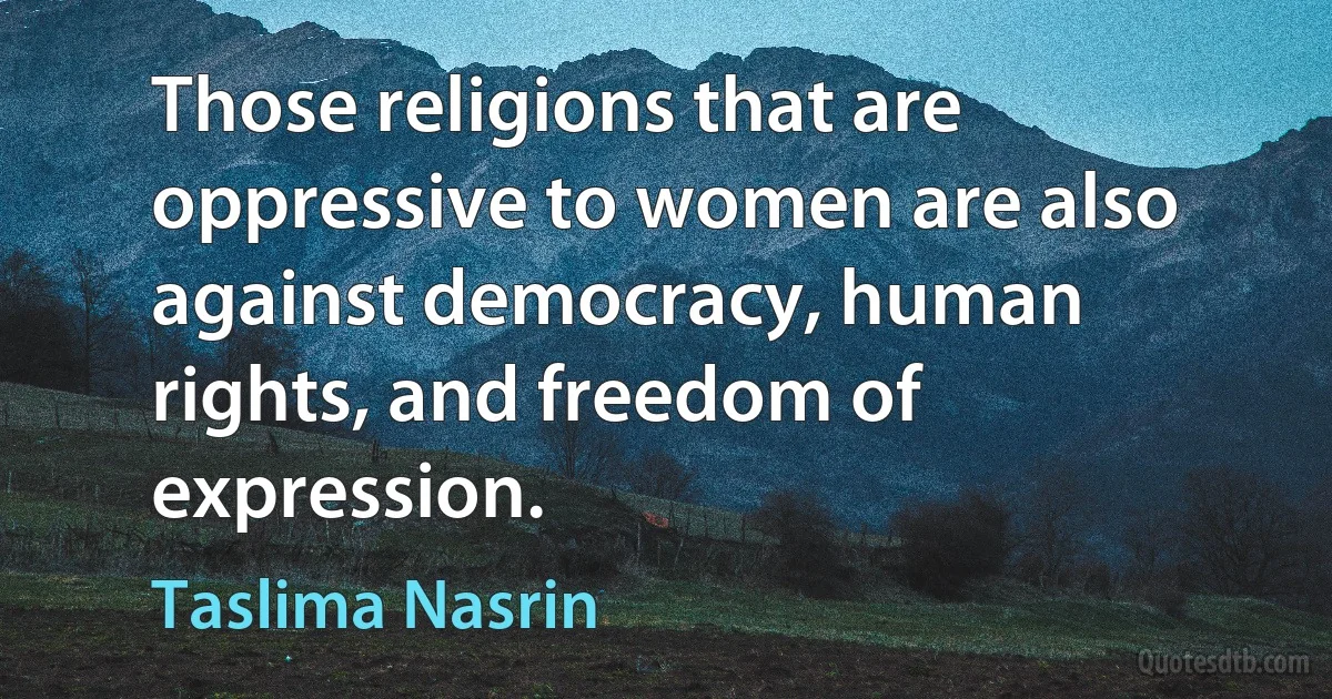 Those religions that are oppressive to women are also against democracy, human rights, and freedom of expression. (Taslima Nasrin)