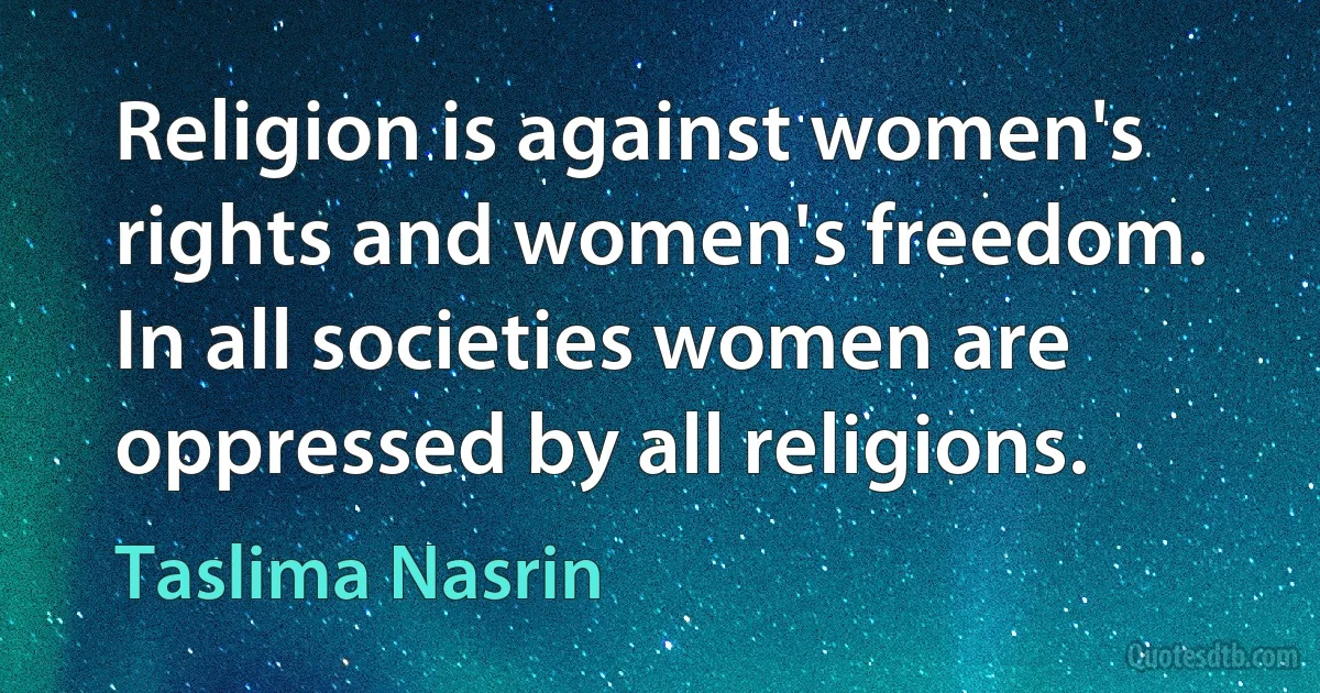 Religion is against women's rights and women's freedom. In all societies women are oppressed by all religions. (Taslima Nasrin)