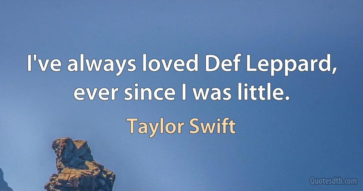 I've always loved Def Leppard, ever since I was little. (Taylor Swift)