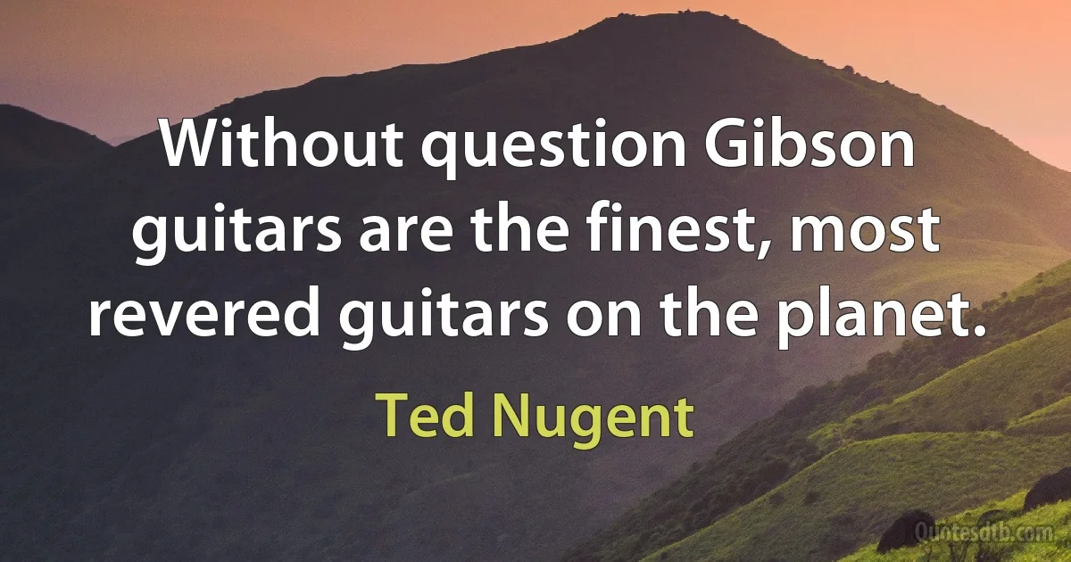 Without question Gibson guitars are the finest, most revered guitars on the planet. (Ted Nugent)