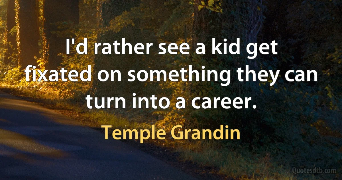 I'd rather see a kid get fixated on something they can turn into a career. (Temple Grandin)