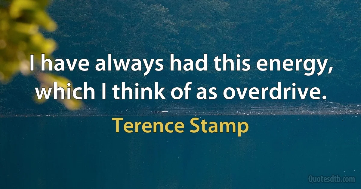 I have always had this energy, which I think of as overdrive. (Terence Stamp)