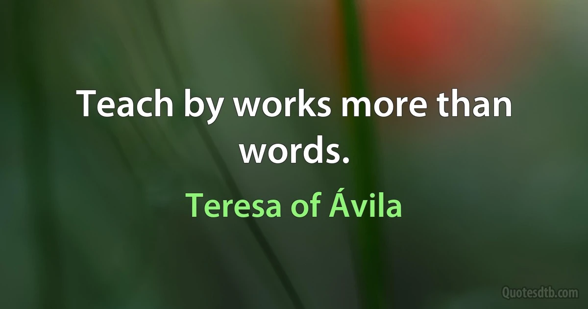 Teach by works more than words. (Teresa of Ávila)