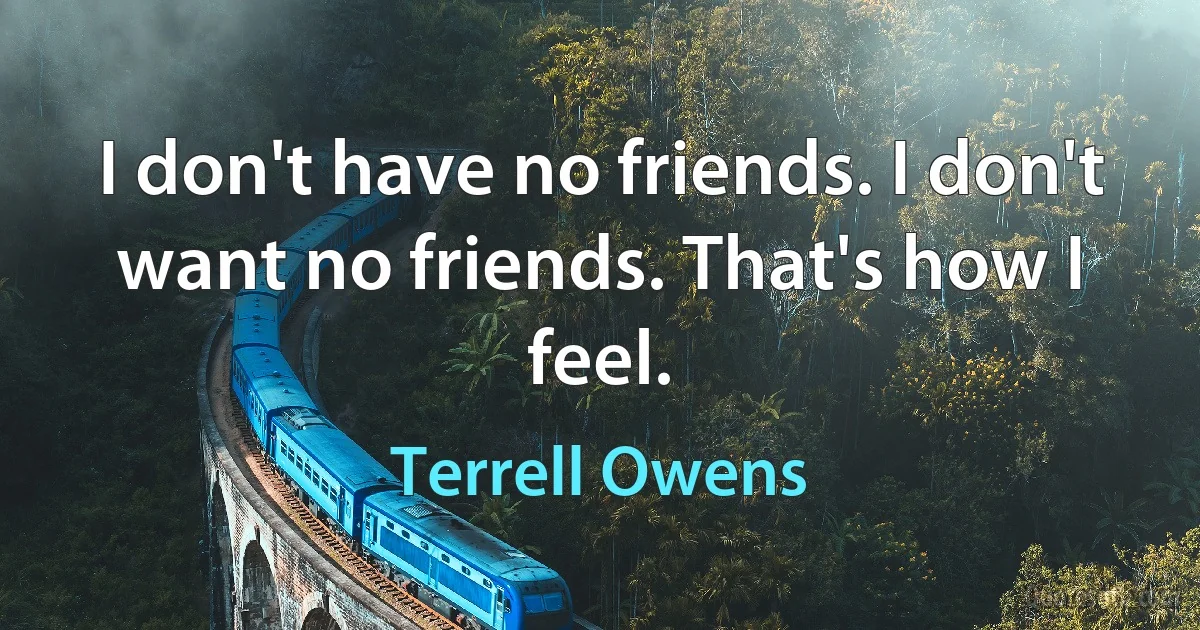 I don't have no friends. I don't want no friends. That's how I feel. (Terrell Owens)