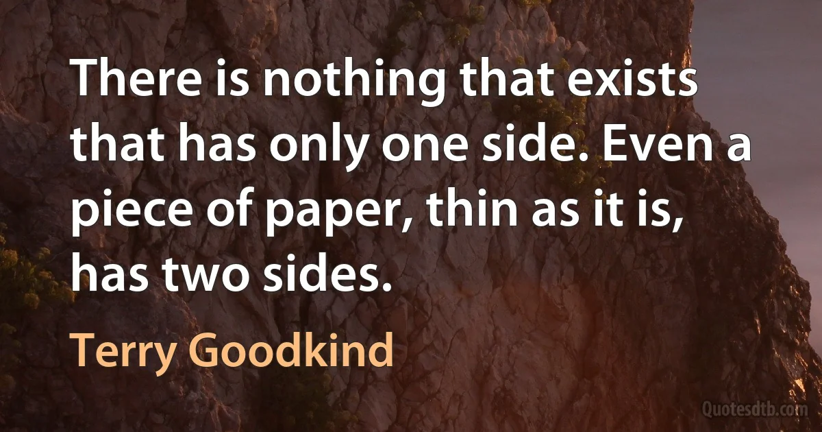 There is nothing that exists that has only one side. Even a piece of paper, thin as it is, has two sides. (Terry Goodkind)