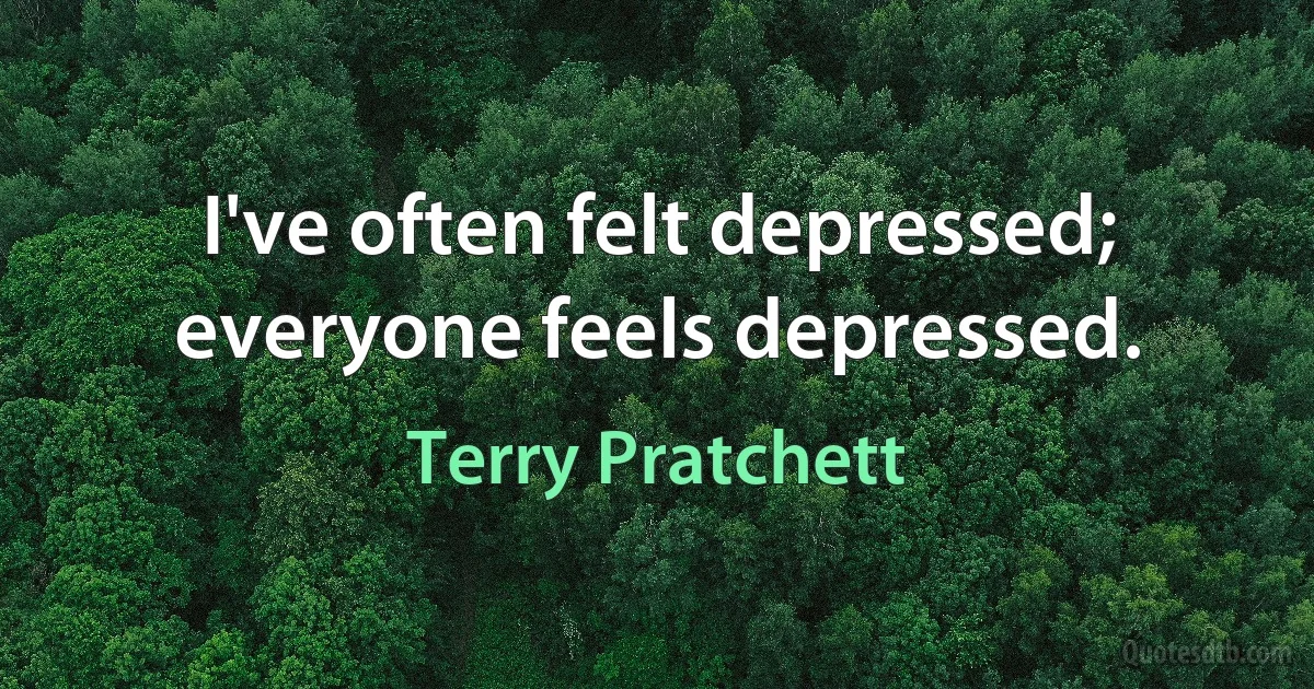 I've often felt depressed; everyone feels depressed. (Terry Pratchett)