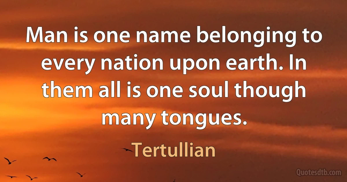 Man is one name belonging to every nation upon earth. In them all is one soul though many tongues. (Tertullian)