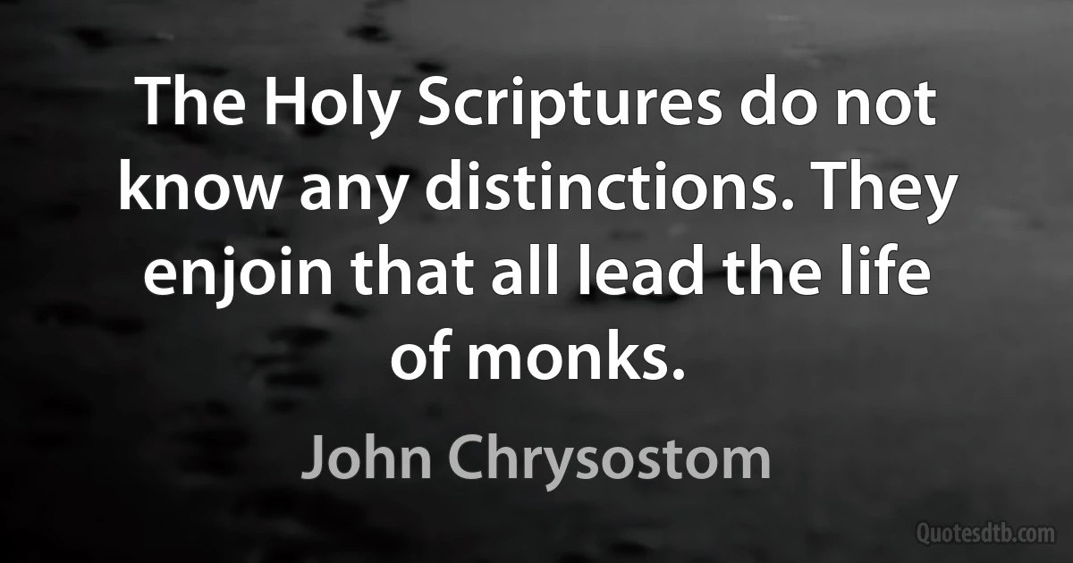 The Holy Scriptures do not know any distinctions. They enjoin that all lead the life of monks. (John Chrysostom)