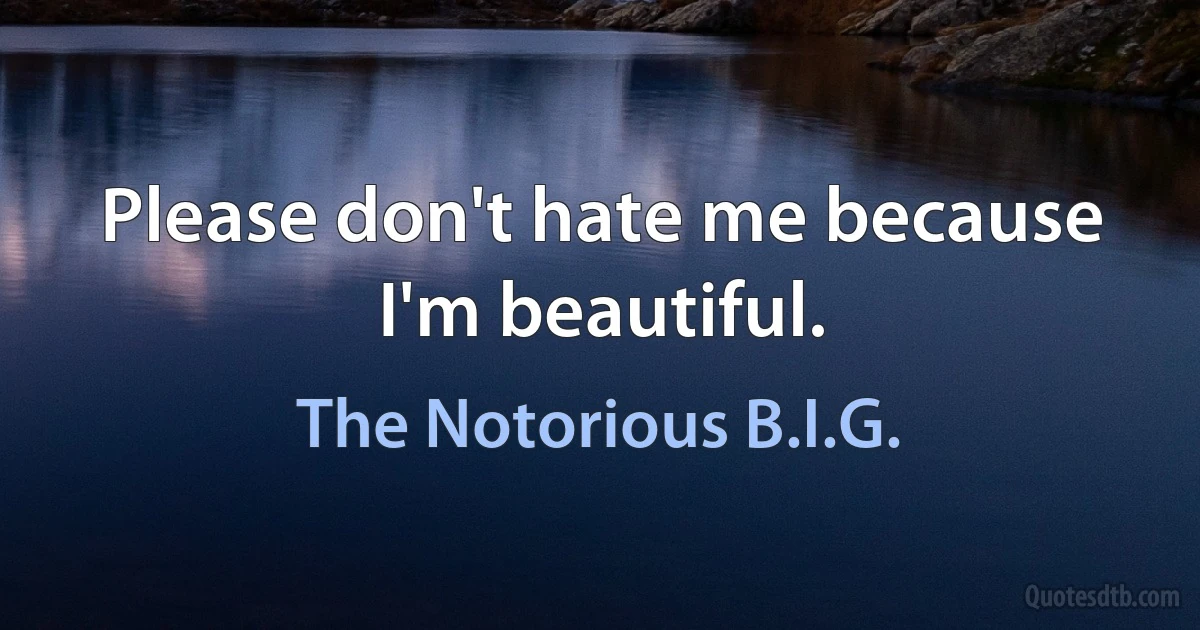 Please don't hate me because I'm beautiful. (The Notorious B.I.G.)