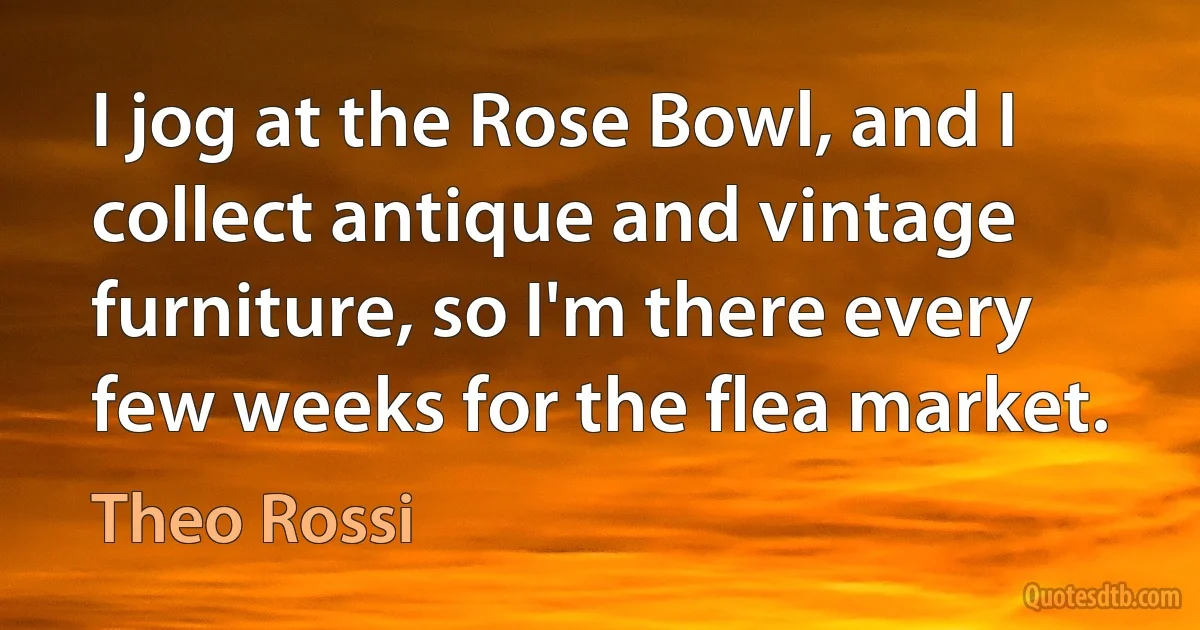 I jog at the Rose Bowl, and I collect antique and vintage furniture, so I'm there every few weeks for the flea market. (Theo Rossi)