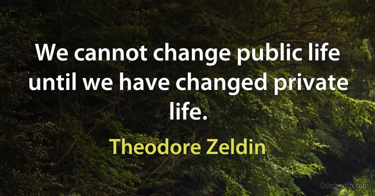 We cannot change public life until we have changed private life. (Theodore Zeldin)