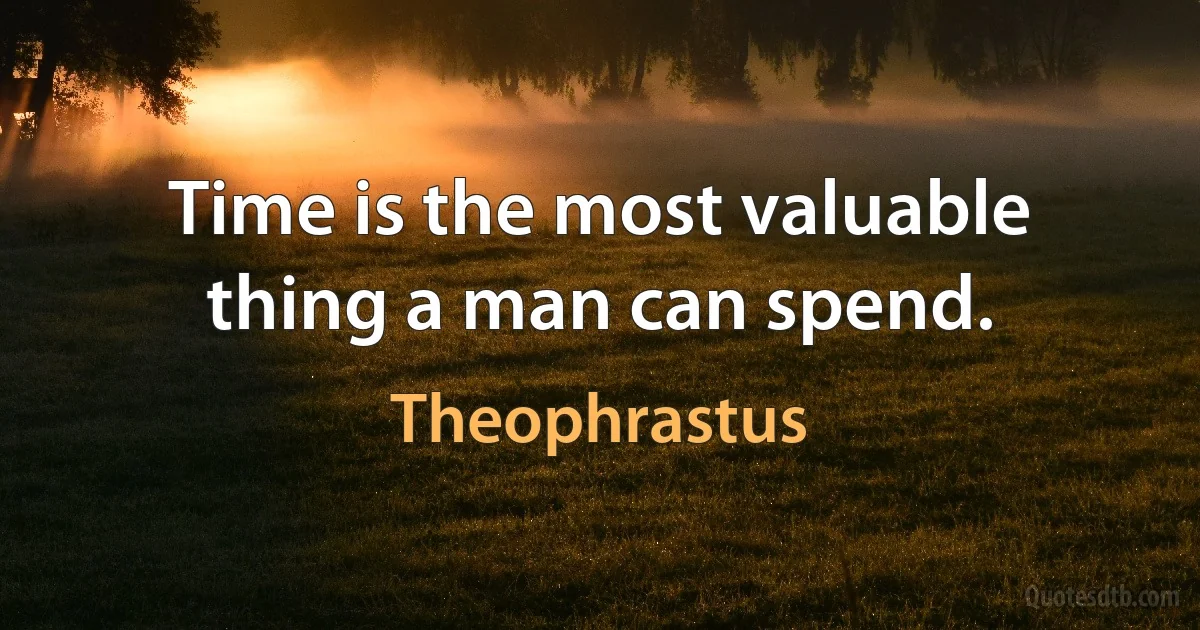 Time is the most valuable thing a man can spend. (Theophrastus)