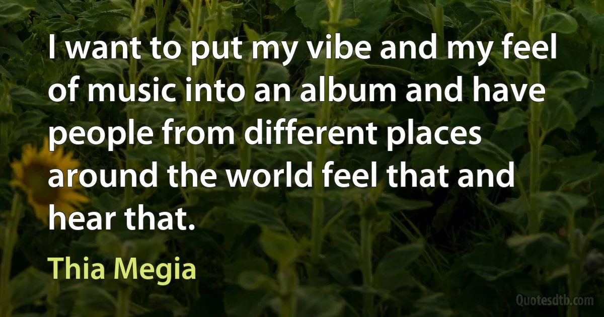 I want to put my vibe and my feel of music into an album and have people from different places around the world feel that and hear that. (Thia Megia)