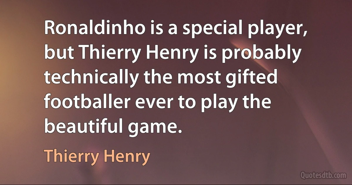 Ronaldinho is a special player, but Thierry Henry is probably technically the most gifted footballer ever to play the beautiful game. (Thierry Henry)