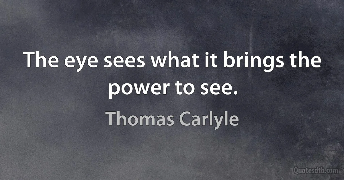 The eye sees what it brings the power to see. (Thomas Carlyle)