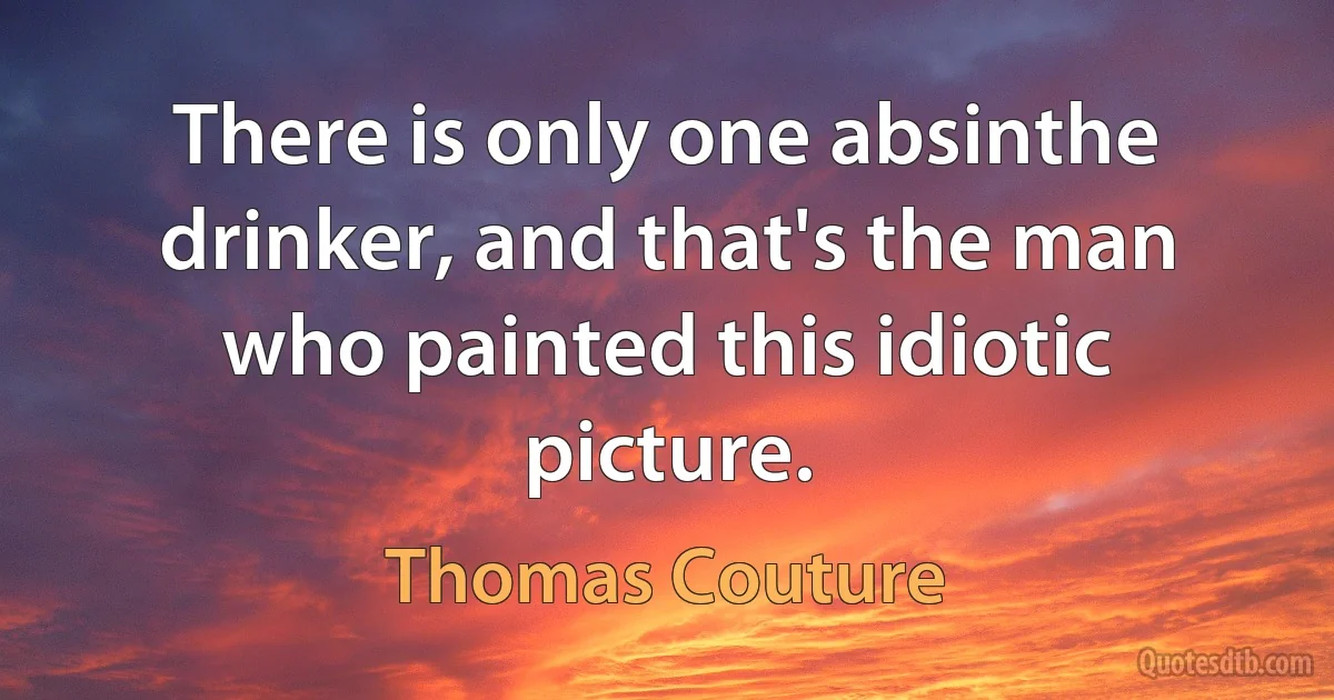 There is only one absinthe drinker, and that's the man who painted this idiotic picture. (Thomas Couture)