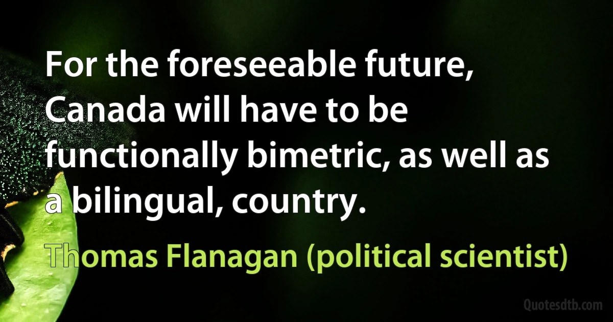 For the foreseeable future, Canada will have to be functionally bimetric, as well as a bilingual, country. (Thomas Flanagan (political scientist))