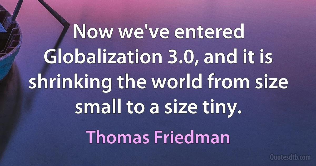 Now we've entered Globalization 3.0, and it is shrinking the world from size small to a size tiny. (Thomas Friedman)