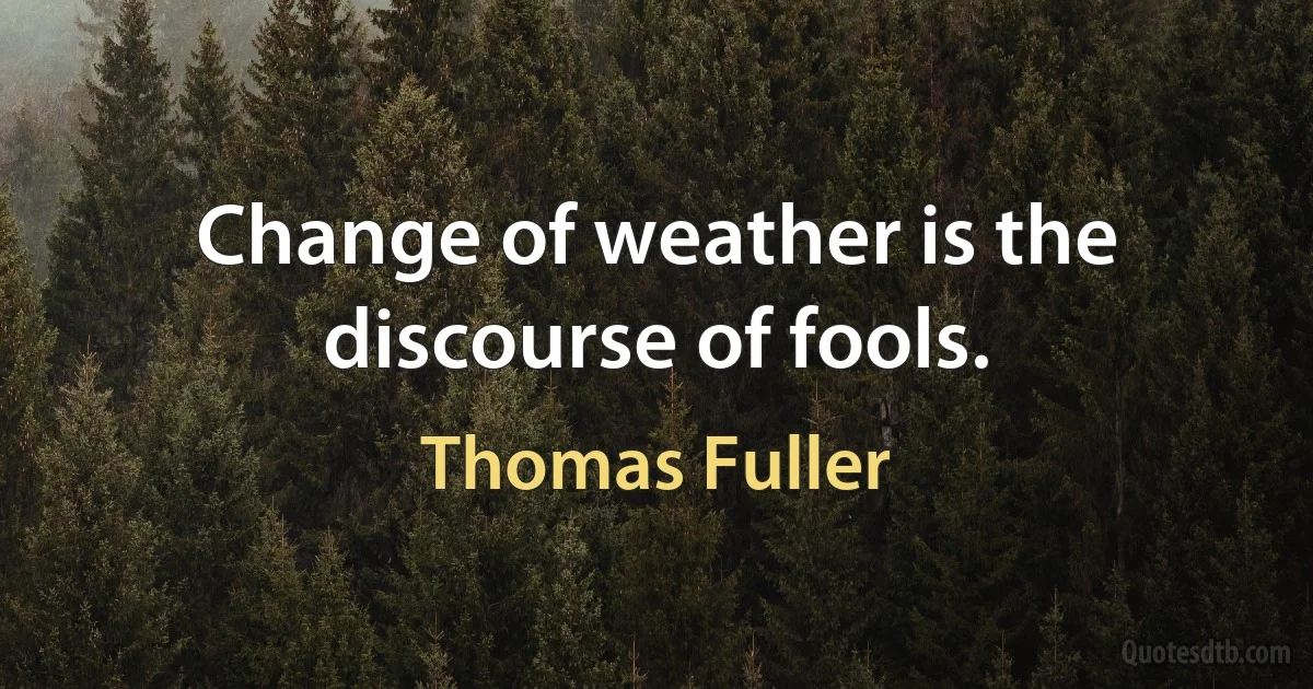 Change of weather is the discourse of fools. (Thomas Fuller)