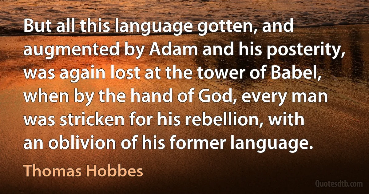 But all this language gotten, and augmented by Adam and his posterity, was again lost at the tower of Babel, when by the hand of God, every man was stricken for his rebellion, with an oblivion of his former language. (Thomas Hobbes)