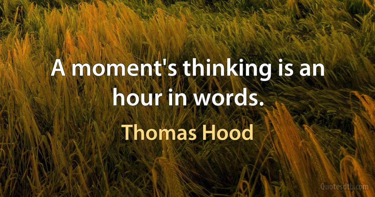 A moment's thinking is an hour in words. (Thomas Hood)