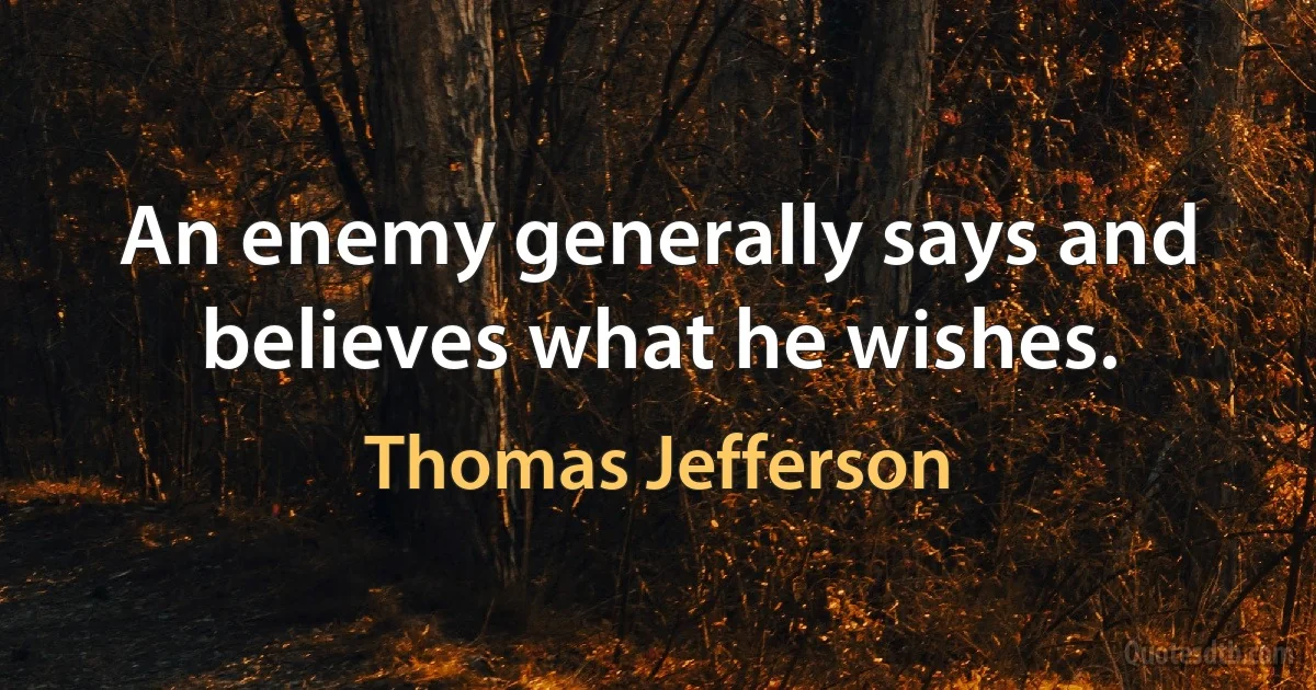 An enemy generally says and believes what he wishes. (Thomas Jefferson)