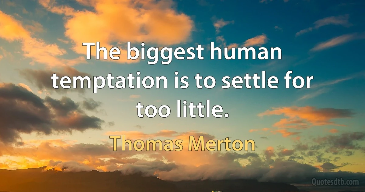 The biggest human temptation is to settle for too little. (Thomas Merton)