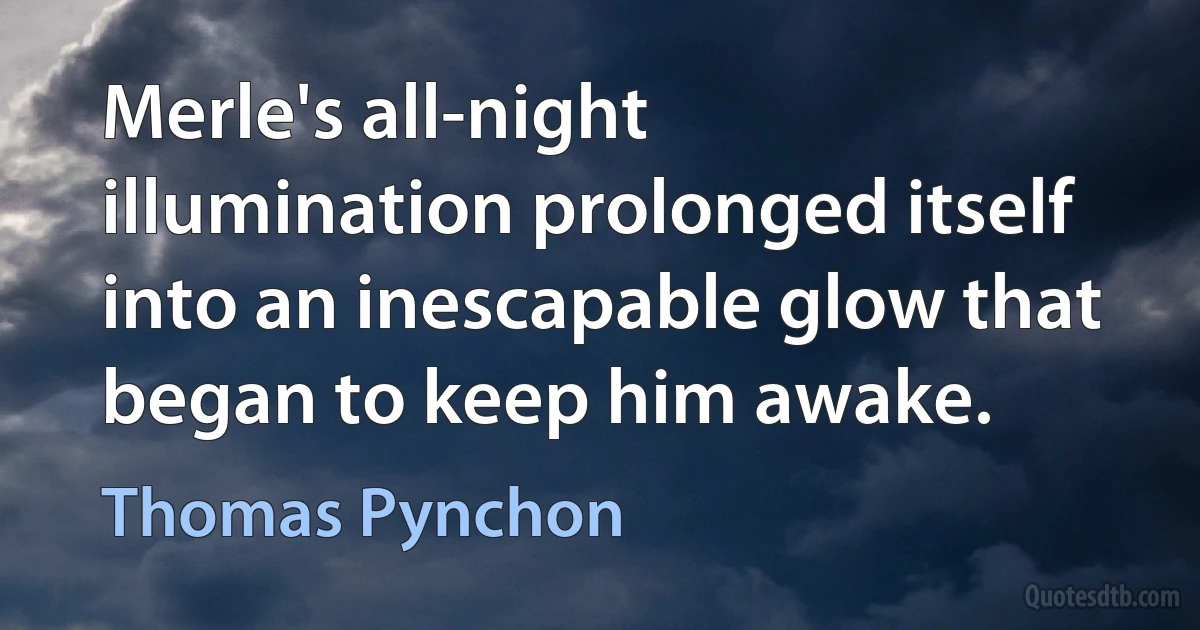 Merle's all-night illumination prolonged itself into an inescapable glow that began to keep him awake. (Thomas Pynchon)