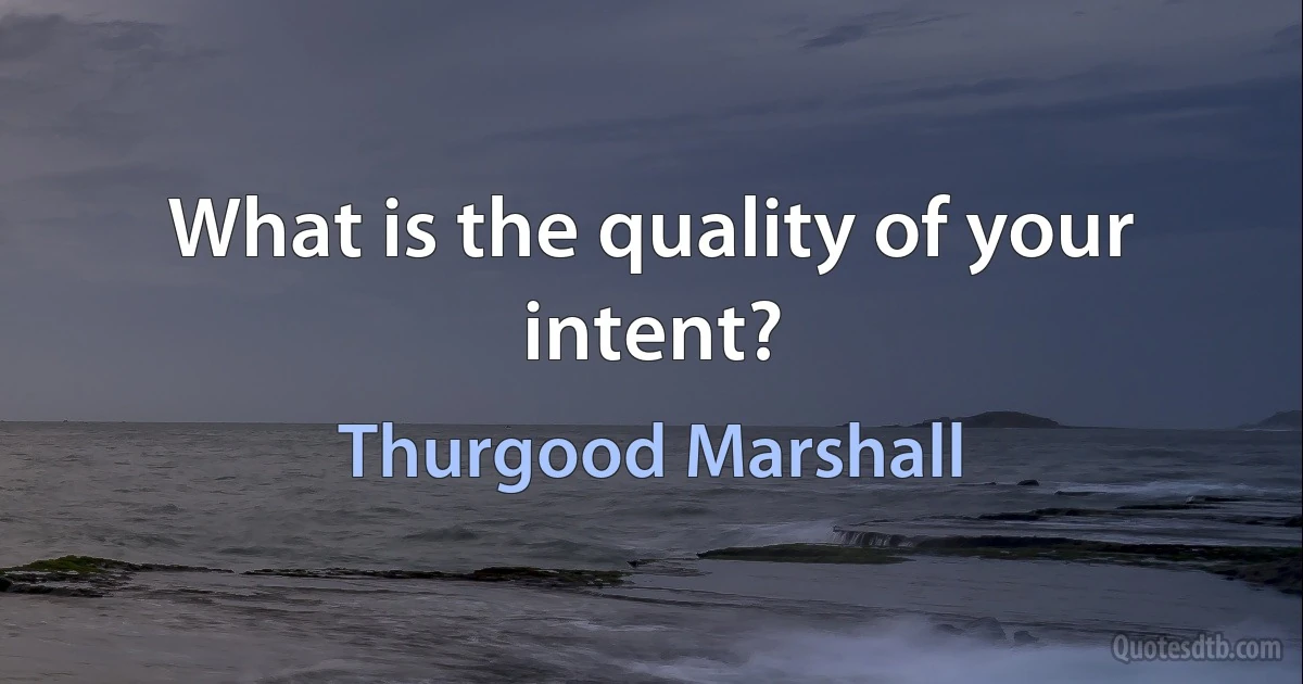 What is the quality of your intent? (Thurgood Marshall)