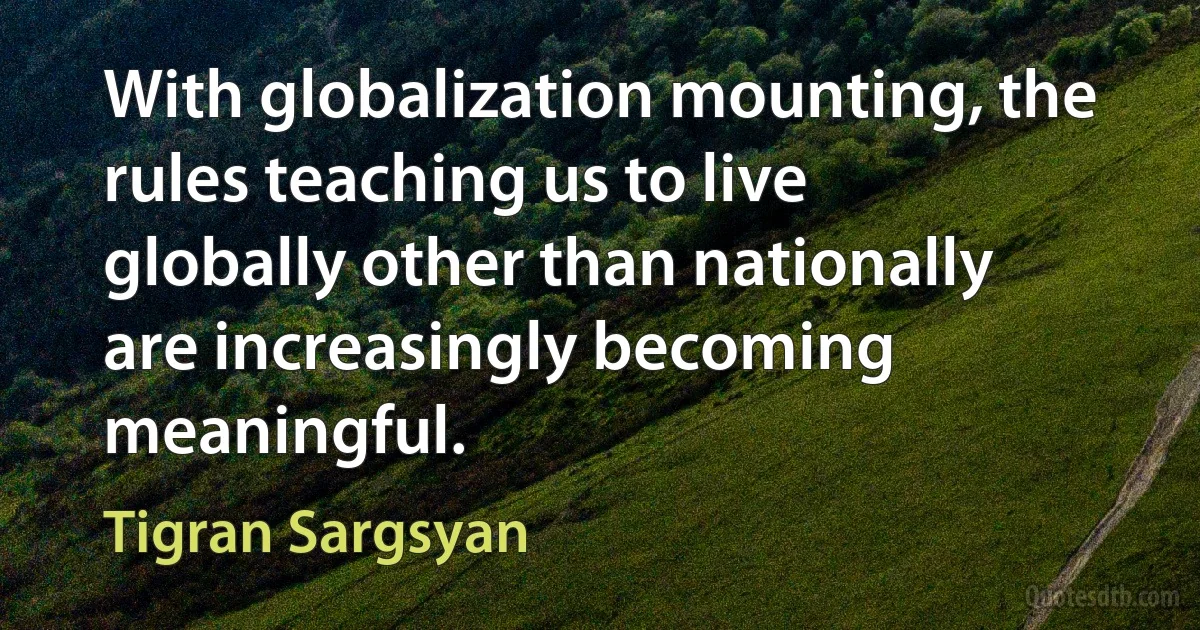 With globalization mounting, the rules teaching us to live globally other than nationally are increasingly becoming meaningful. (Tigran Sargsyan)