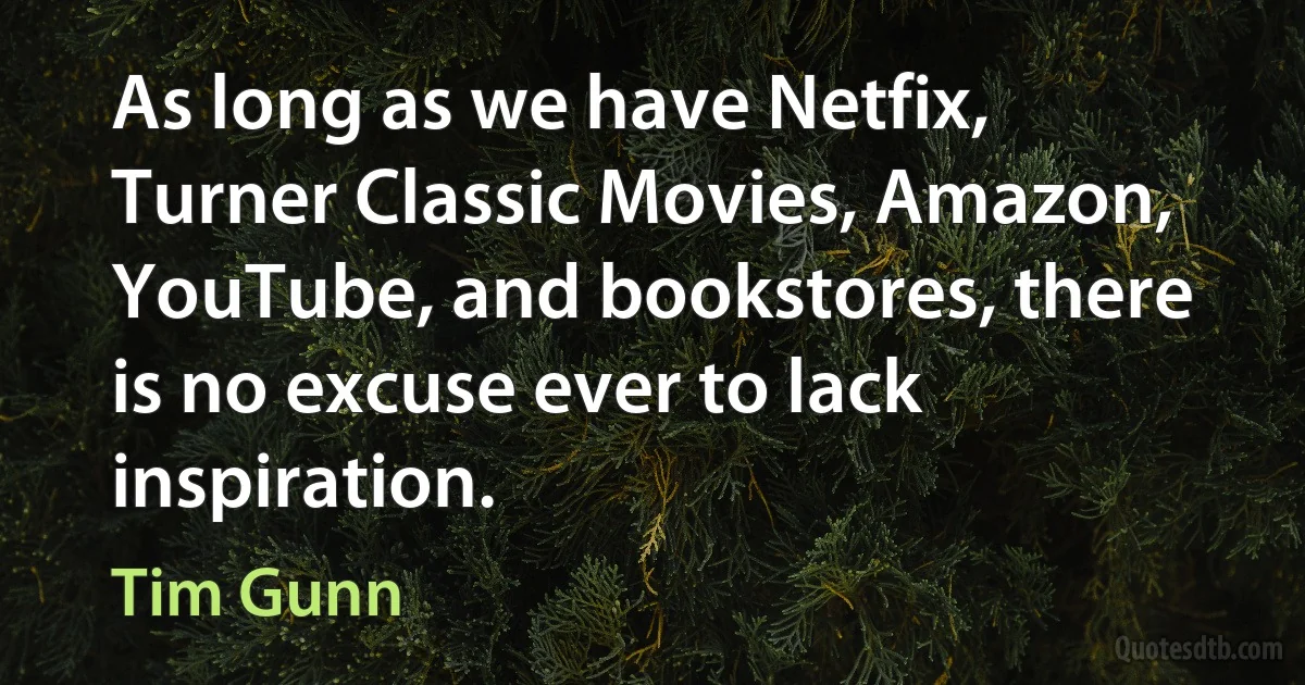 As long as we have Netfix, Turner Classic Movies, Amazon, YouTube, and bookstores, there is no excuse ever to lack inspiration. (Tim Gunn)