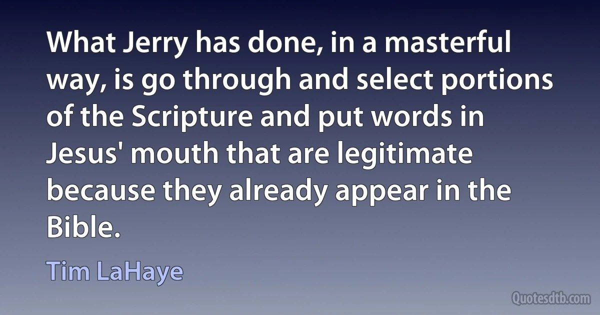 What Jerry has done, in a masterful way, is go through and select portions of the Scripture and put words in Jesus' mouth that are legitimate because they already appear in the Bible. (Tim LaHaye)