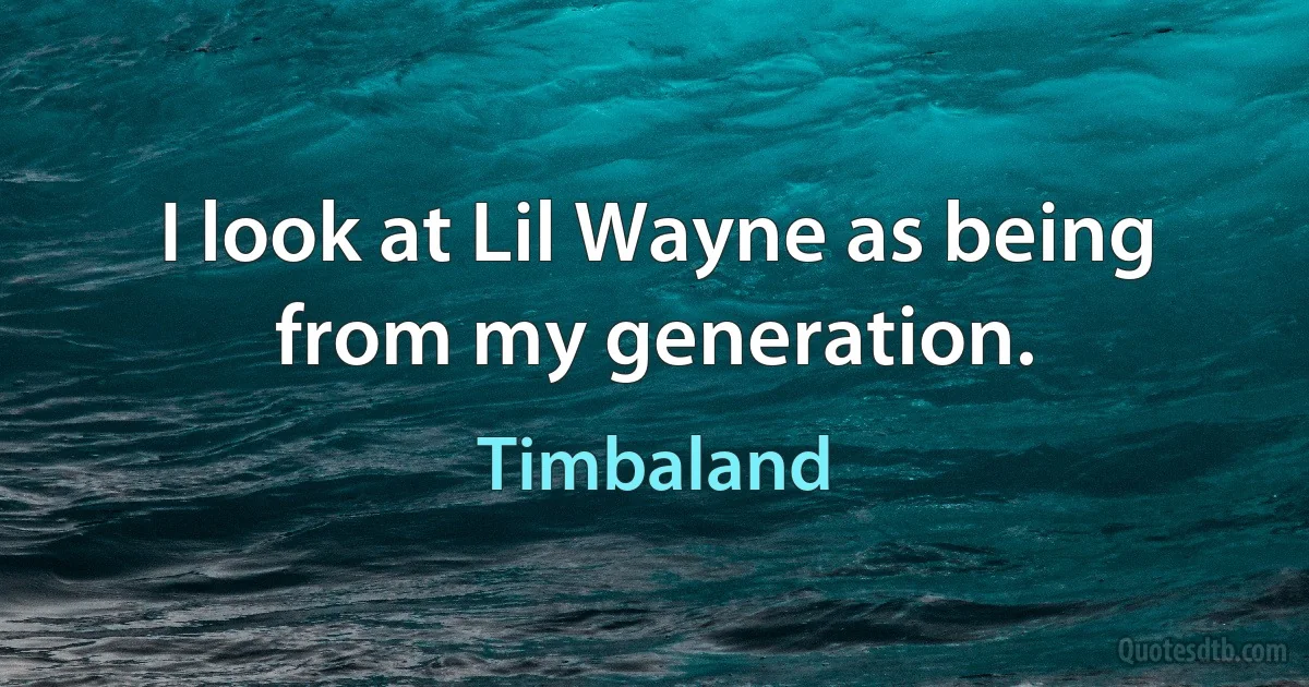 I look at Lil Wayne as being from my generation. (Timbaland)